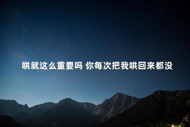 哄就这么重要吗 你每次把我哄回来都没有对我好